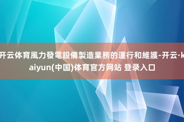 开云体育風力發電設備製造業務的運行和維護-开云·kaiyun(中国)体育官方网站 登录入口