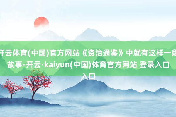 开云体育(中国)官方网站《资治通鉴》中就有这样一段故事-开云·kaiyun(中国)体育官方网站 登录入口