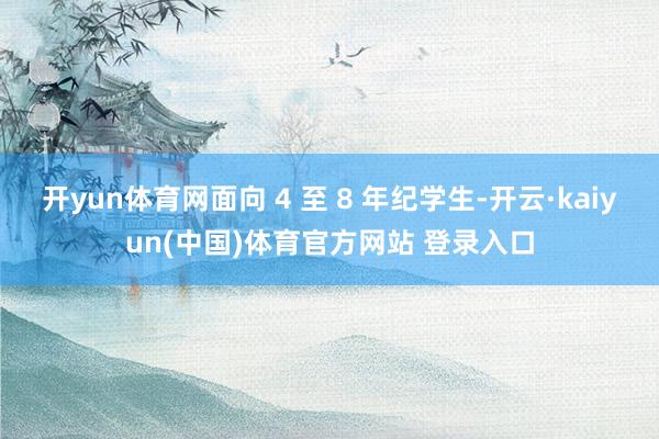 开yun体育网面向 4 至 8 年纪学生-开云·kaiyun(中国)体育官方网站 登录入口