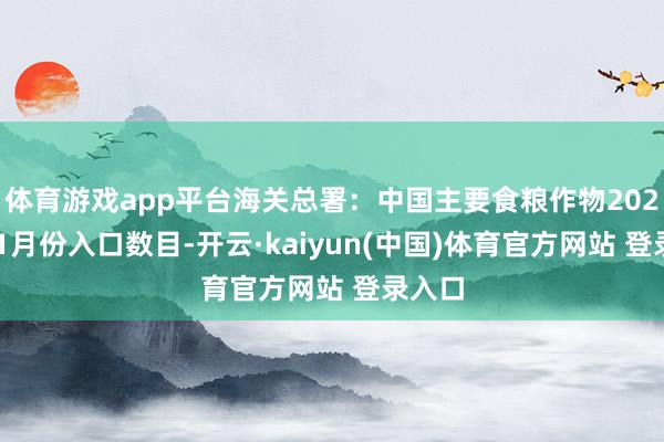 体育游戏app平台海关总署：中国主要食粮作物2024年11月份入口数目-开云·kaiyun(中国)体育官方网站 登录入口