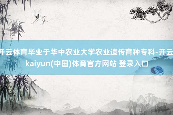 开云体育毕业于华中农业大学农业遗传育种专科-开云·kaiyun(中国)体育官方网站 登录入口