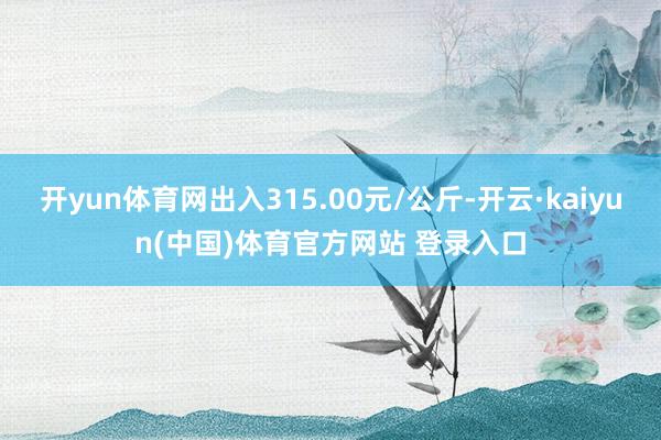 开yun体育网出入315.00元/公斤-开云·kaiyun(中国)体育官方网站 登录入口