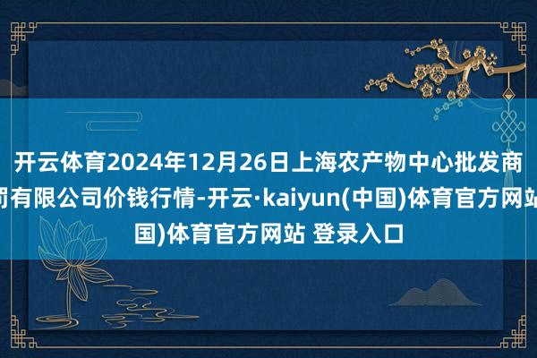 开云体育2024年12月26日上海农产物中心批发商场策画科罚有限公司价钱行情-开云·kaiyun(中国)体育官方网站 登录入口