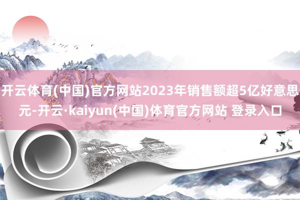 开云体育(中国)官方网站2023年销售额超5亿好意思元-开云·kaiyun(中国)体育官方网站 登录入口