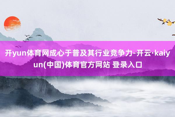 开yun体育网成心于普及其行业竞争力-开云·kaiyun(中国)体育官方网站 登录入口