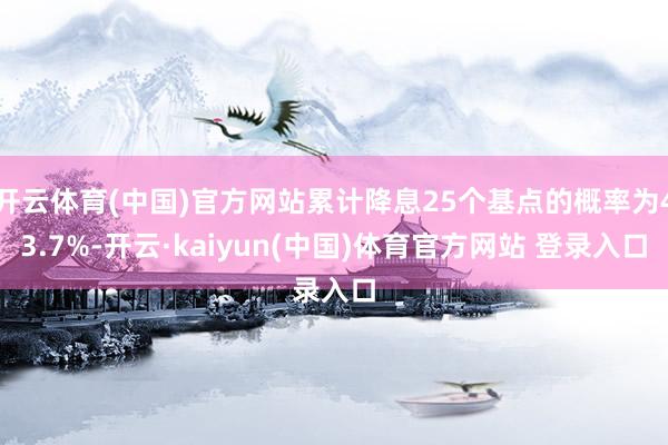 开云体育(中国)官方网站累计降息25个基点的概率为43.7%-开云·kaiyun(中国)体育官方网站 登录入口