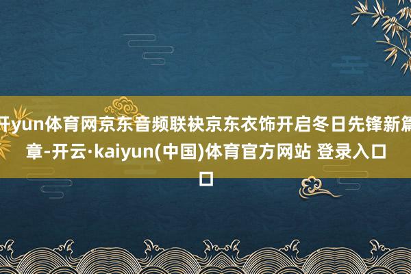 开yun体育网京东音频联袂京东衣饰开启冬日先锋新篇章-开云·kaiyun(中国)体育官方网站 登录入口