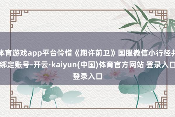 体育游戏app平台怜惜《期许前卫》国服微信小行径并绑定账号-开云·kaiyun(中国)体育官方网站 登录入口