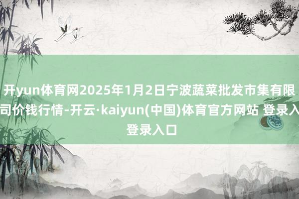 开yun体育网2025年1月2日宁波蔬菜批发市集有限公司价钱行情-开云·kaiyun(中国)体育官方网站 登录入口