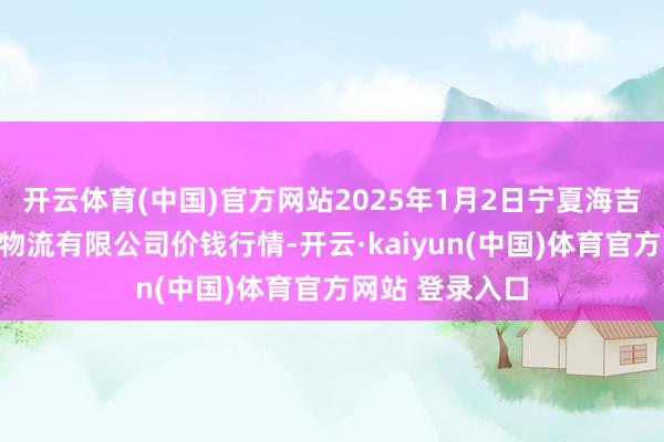 开云体育(中国)官方网站2025年1月2日宁夏海吉星外洋农居品物流有限公司价钱行情-开云·kaiyun(中国)体育官方网站 登录入口