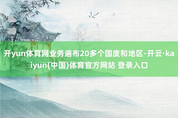 开yun体育网业务遍布20多个国度和地区-开云·kaiyun(中国)体育官方网站 登录入口