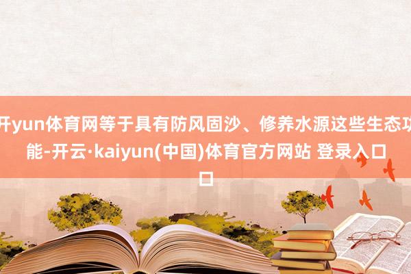 开yun体育网等于具有防风固沙、修养水源这些生态功能-开云·kaiyun(中国)体育官方网站 登录入口