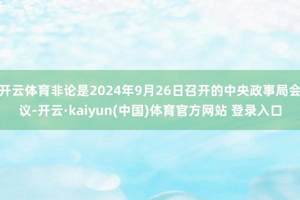 开云体育非论是2024年9月26日召开的中央政事局会议-开云·kaiyun(中国)体育官方网站 登录入口