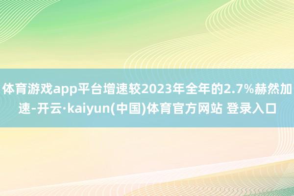 体育游戏app平台增速较2023年全年的2.7%赫然加速-开云·kaiyun(中国)体育官方网站 登录入口