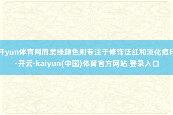 开yun体育网而柔绿颜色则专注于修饰泛红和淡化痘印-开云·kaiyun(中国)体育官方网站 登录入口