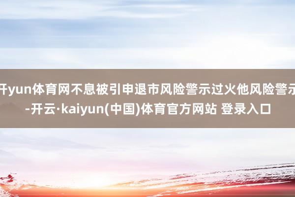 开yun体育网不息被引申退市风险警示过火他风险警示-开云·kaiyun(中国)体育官方网站 登录入口