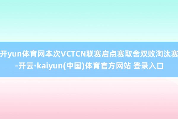 开yun体育网本次VCTCN联赛启点赛取舍双败淘汰赛-开云·kaiyun(中国)体育官方网站 登录入口