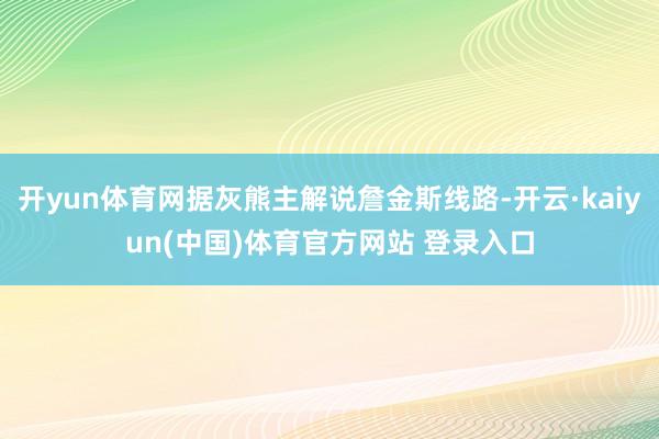 开yun体育网据灰熊主解说詹金斯线路-开云·kaiyun(中国)体育官方网站 登录入口