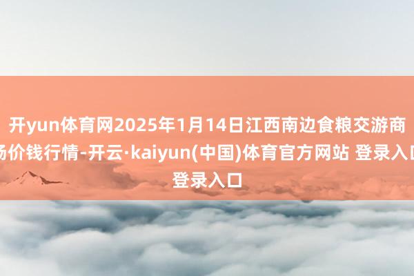 开yun体育网2025年1月14日江西南边食粮交游商场价钱行情-开云·kaiyun(中国)体育官方网站 登录入口